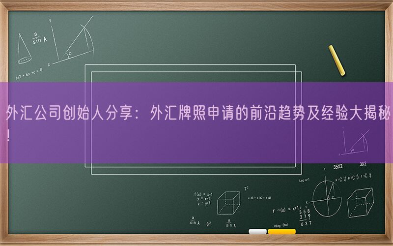 外汇公司创始人分享：外汇牌照申请的前沿趋势及经验大揭秘！(图1)