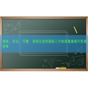 高效、安全、可靠：选择合适的国际三方收款通道提升贸易效率