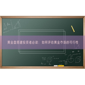 黄金盘搭建投资者必读：如何评估黄金市场的可行性